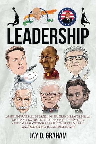LEADERSHIP: Apprendi tutte le Soft Skill dei più GRANDI LEADER della storia attraverso le loro tecniche e strategie. Applicale per ottenere la FELICITÀ Personale e il SUCCESSO Professionale desiderato