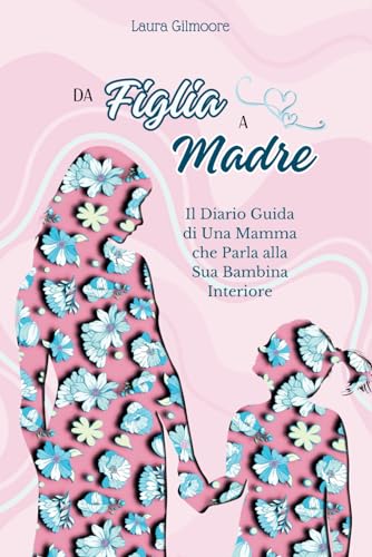 Da Figlia a Madre: Il Diario Guida di una Mamma che Parla alla Sua Bambina Interiore