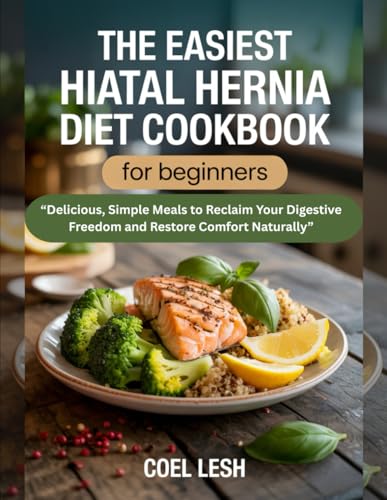 THE EASIEST HIATAL HERNIA DIET COOKBOOK FOR BEGINNERS: Delicious, Simple Meals to Reclaim Your Digestive Freedom and Restore Comfort Naturally