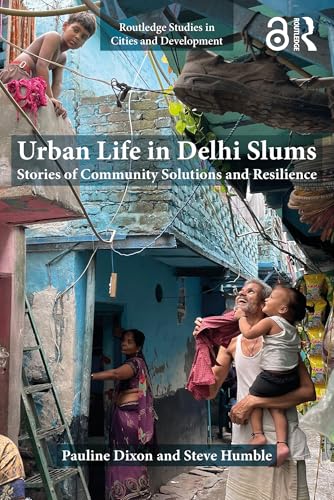 Urban Life in Delhi Slums: Stories of Community Solutions and Resilience (Routledge Studies in Cities and Development)