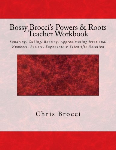 Bossy Brocci's Powers & Roots Teacher Workbook: Squaring, Cubing, Rooting, Approximating Irrational Numbers, Powers, Exponents & Scientific Notation