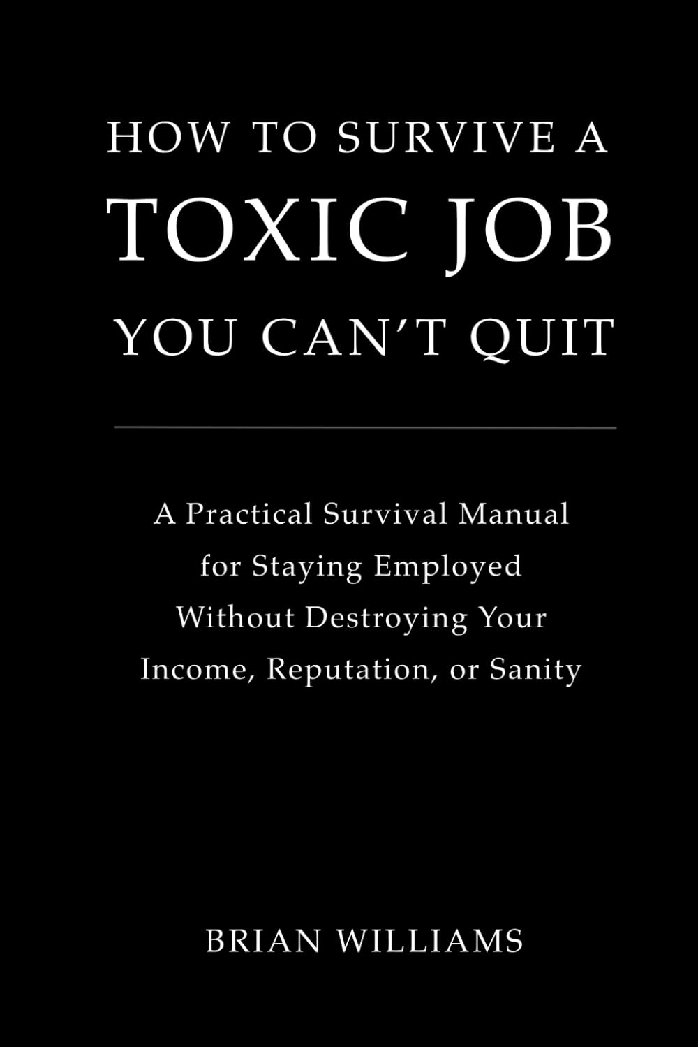How to Survive a Toxic Job You Can't Quit: A Practical Survival Manual for Staying Employed Without Destroying Your Income, Reputation, or Sanity