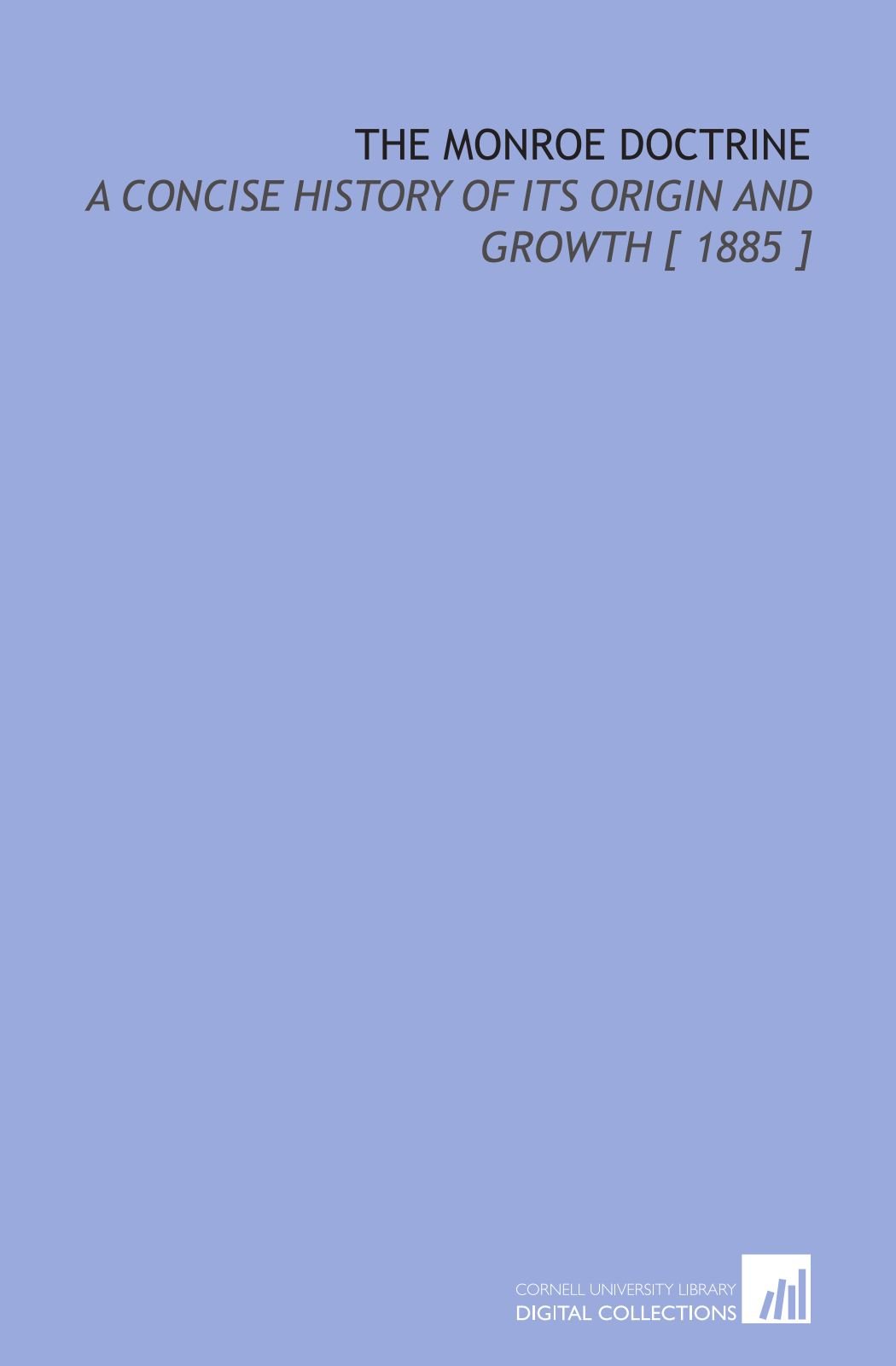 The Monroe Doctrine: A Concise History of Its Origin and Growth [ 1885 ]