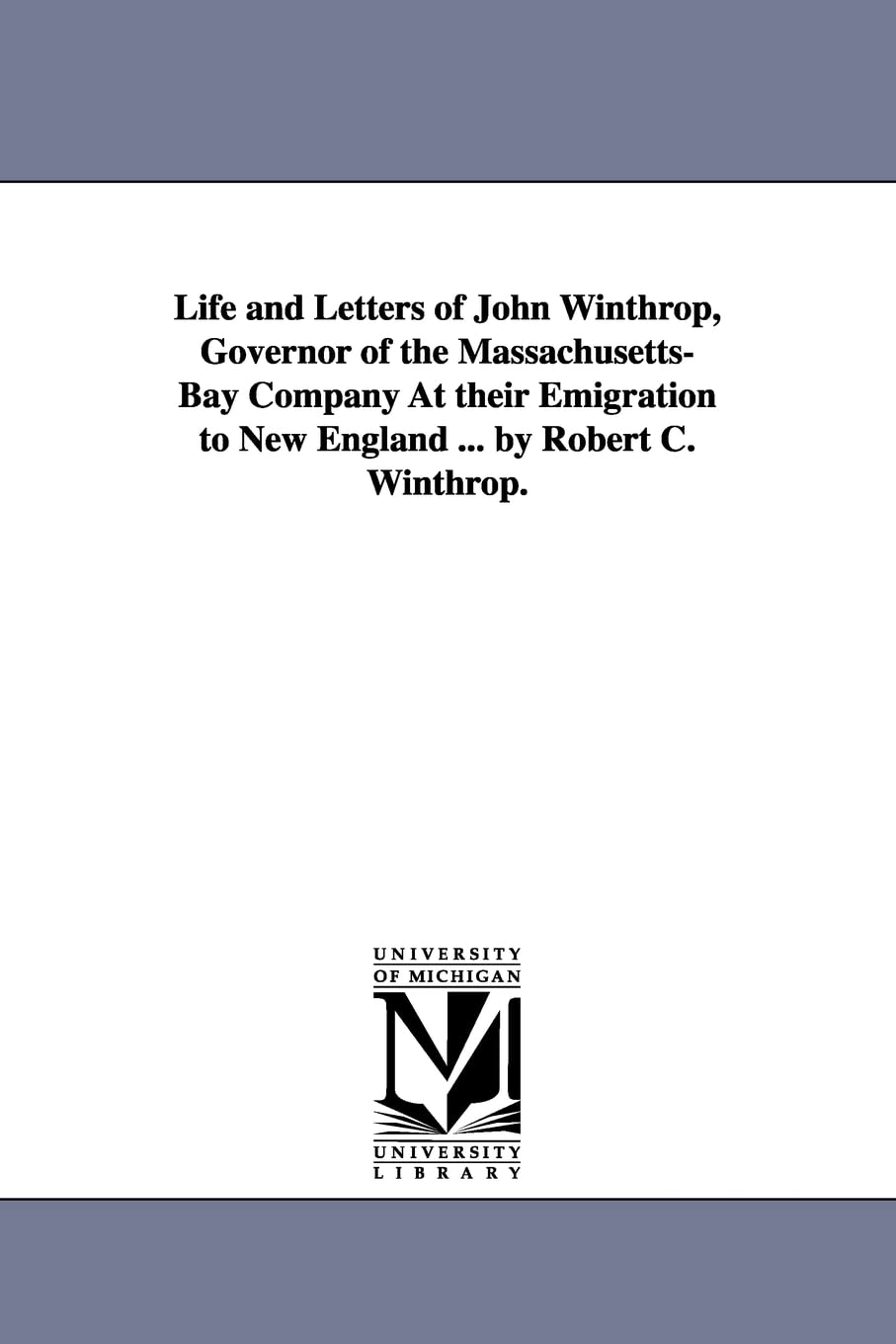 Life and letters of John Winthrop, governor of the MassachusettsBay company at their emigration to New England ... by Robert C. Winthrop.
