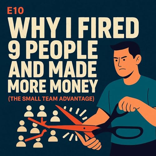 『E10: Why I 'Fired' 9 People and Made More Money (The Small Team Advantage)』のカバーアート