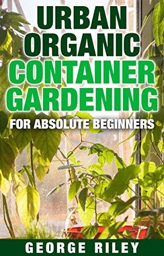 Urban Organic Container Gardening for Absolute Beginners by [George Riley]