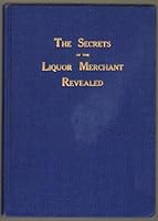 THE SECRETS OF THE LIQUOR MERCHANT REVEALED, OR THE ART OF MANUFACTURING THE VARIOUS KINDS AND QUALITIES OF BRANDIES, WHISKIES, GINS, RUMS, BITTERS, WINES, CORDIALS, SYRUPS, ETC. BY THE USE OF DIFFERE B000WGBFEW Book Cover