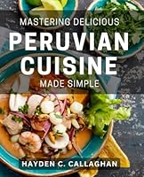 Mastering Delicious Peruvian Cuisine Made Simple: Expertly crafting mouth-watering dishes with ease in Peruvian cooking. B0D8415NZ3 Book Cover