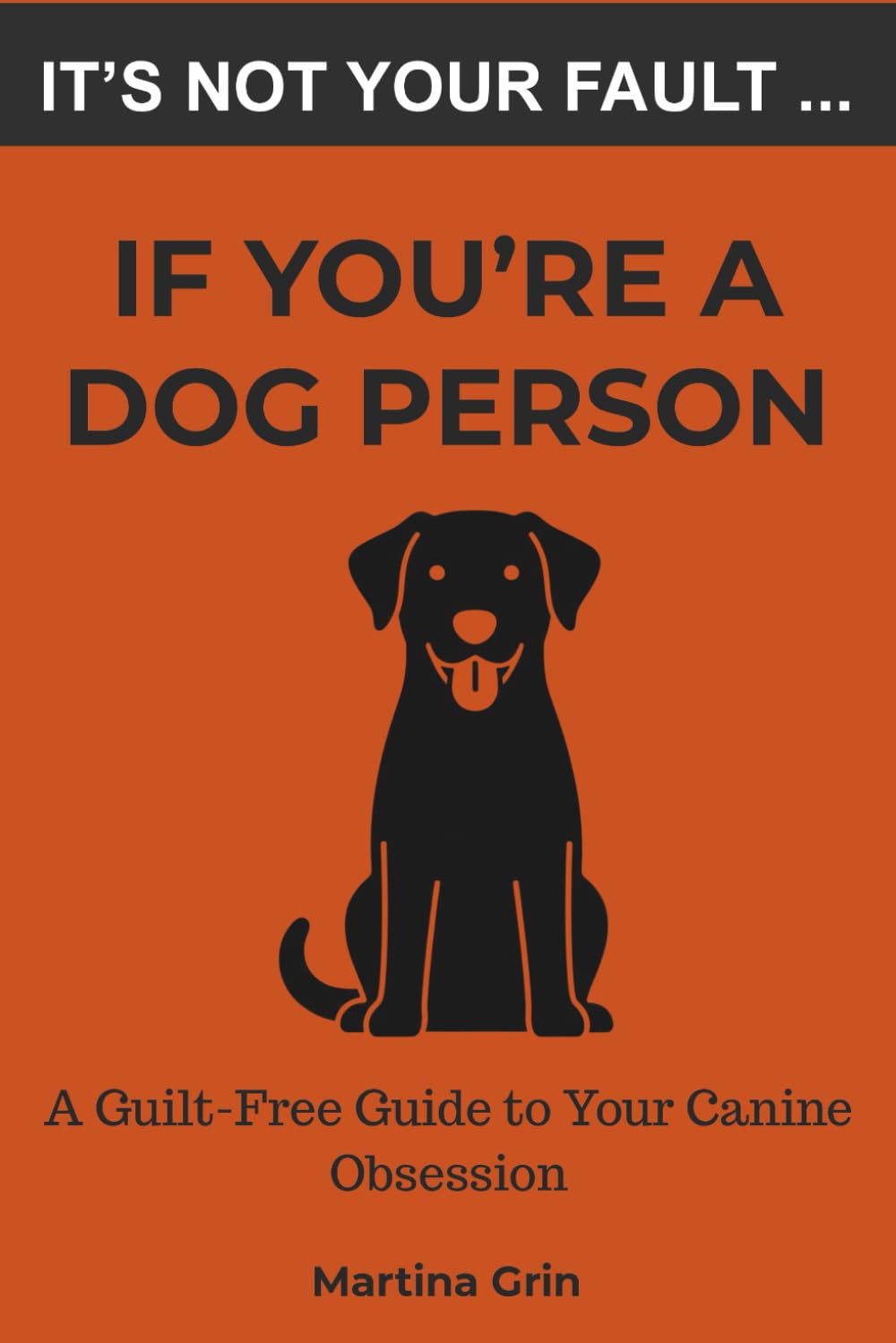 It's Not Your Fault If You're a Dog Person: A Guilt-Free Guide to Your Canine Obsession