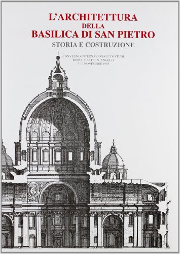 L'architettura della Basilica di San Pietro. Storia e costruzione. Atti del Convegno (Roma, 7-10 novembre 1995) L'architettura della Basilica di San Pietro. Storia e costruzione. Atti del Convegno (Roma, 7-10 novembre 1995)