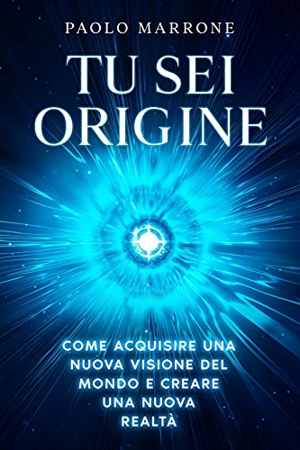 Tu Sei Origine: Come acquisire una nuova visione del mondo e creare una nuova realtÃ  (Italian Edition)