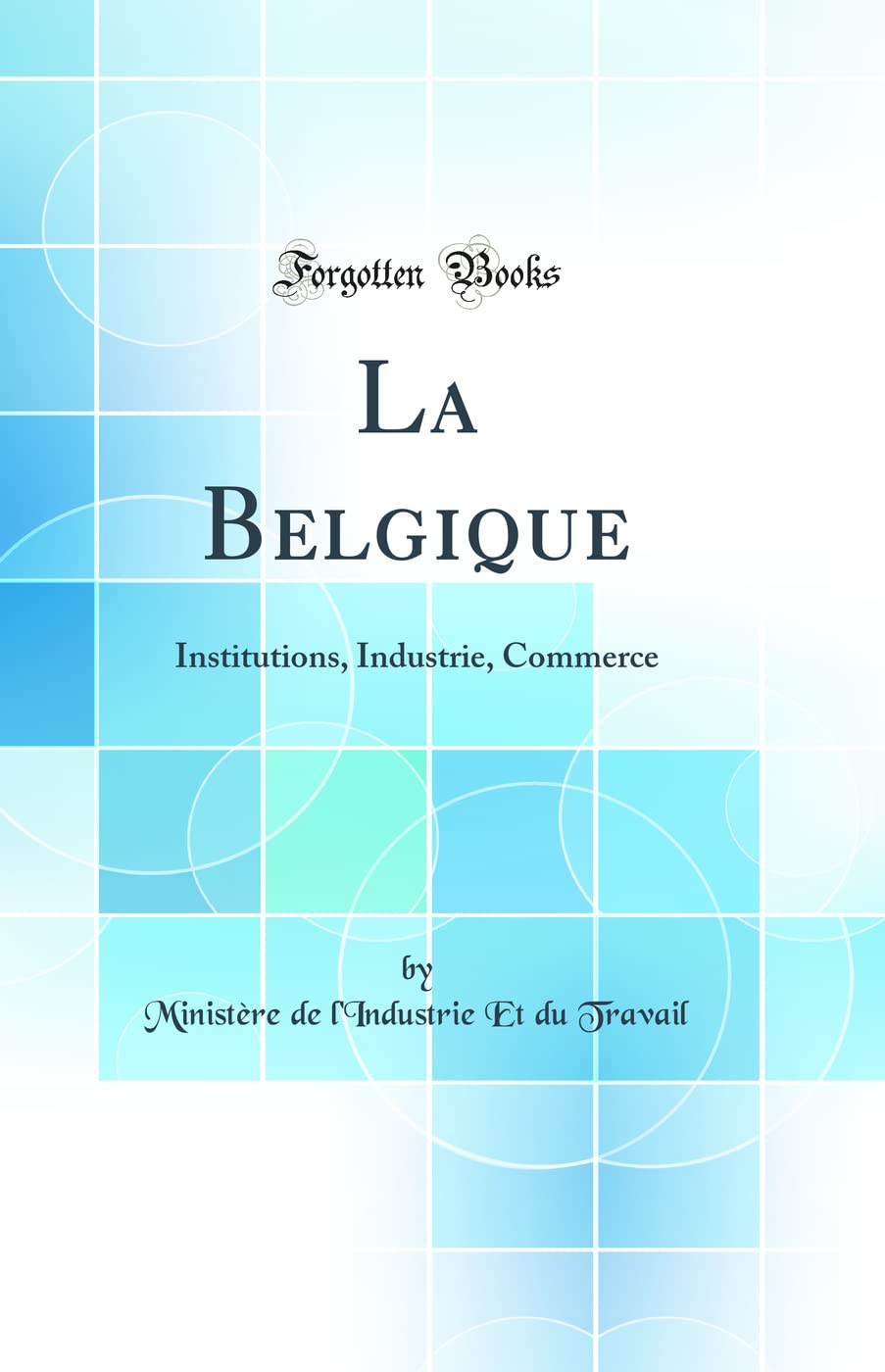 La Belgique: Institutions, Industrie, Commerce (Classic Reprint)