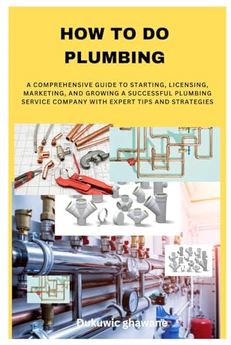 How to Do Plumbing: A Comprehensive Guide to Starting, Licensing, Marketing, and Growing a Successfu