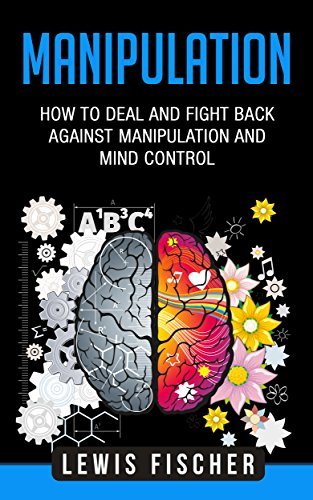 Manipulation: How to Deal and Fight Back against Manipulation and Mind Control (Manipulation, Persuasion and Human Psychology)