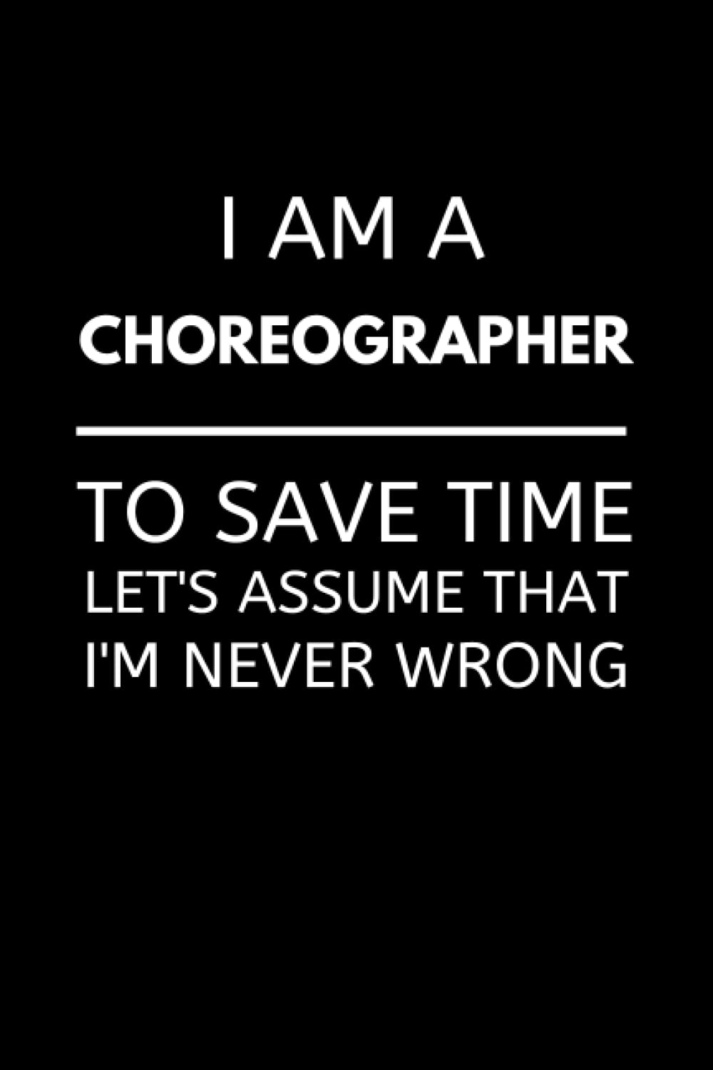 I Am A Choreographer To Save Time Let's Assume That I'm Never Wrong: Funny Choreography Teacher Notebook With Lined Pages, A Great Appreciation Gift Idea For Choreographers