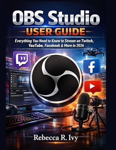 OBS Studio User Guide: Everything You Need to Know to Stream on Twitch, YouTube, Facebook & More in...