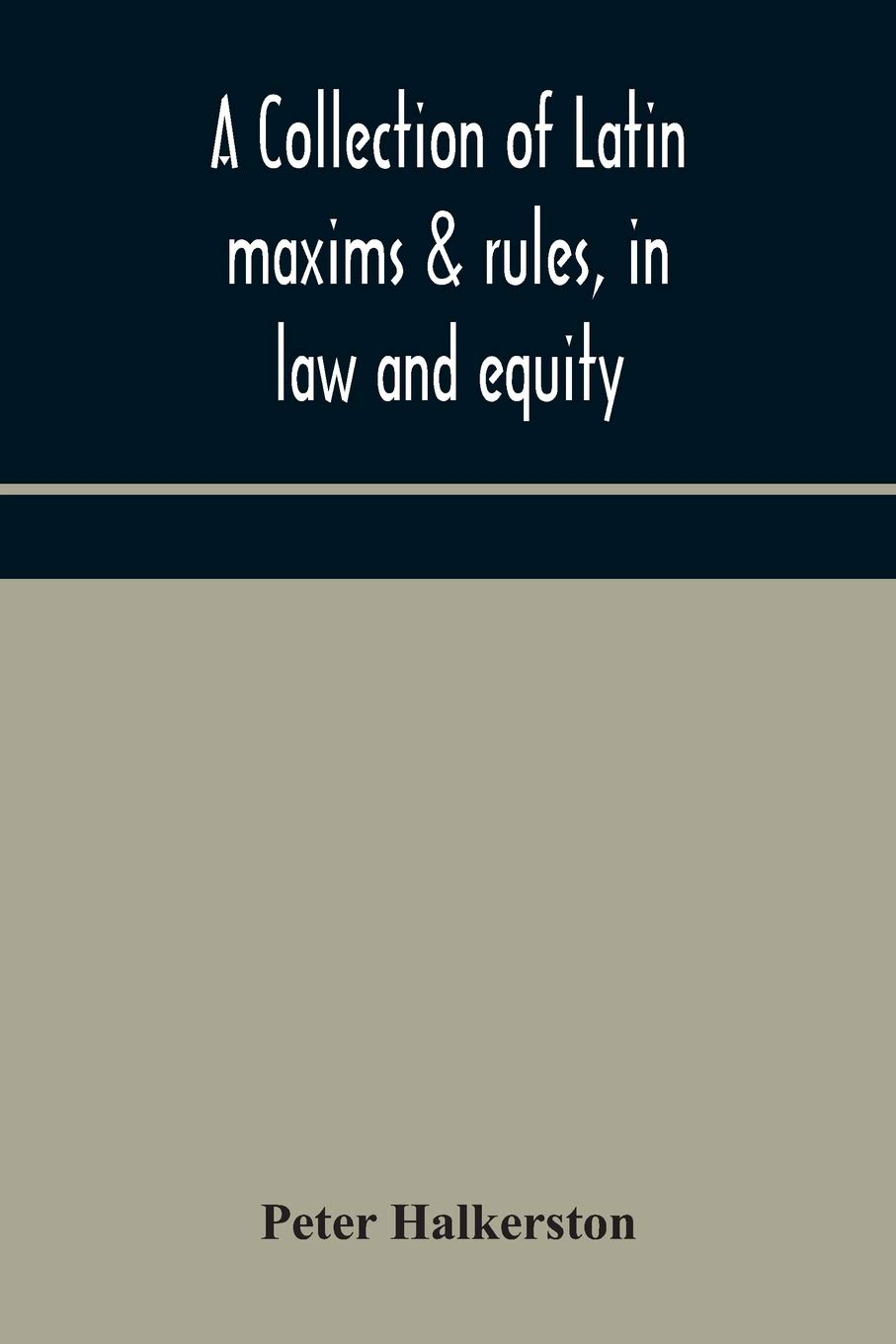 A Collection Of Latin Maxims & Rules, In Law And Equity, Selected From The Most Eminent Authors, On The Civil, Canon, Feudal, English And Scots Law, ... Authorities From Which The Maxims Are Select