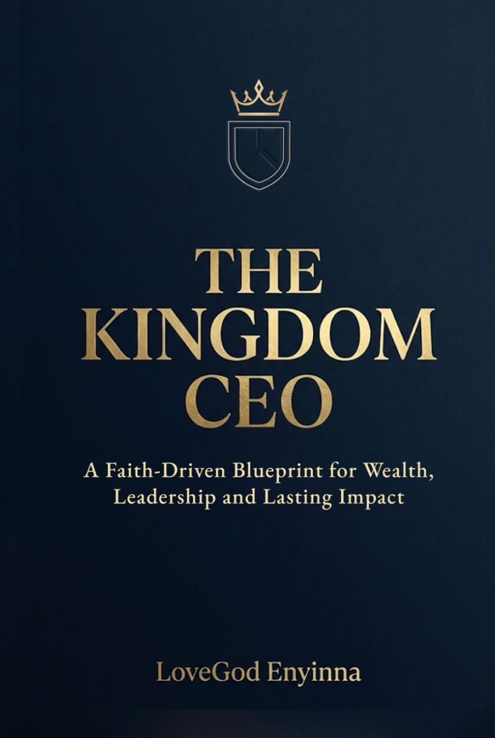 THE KINGDOM CEO: A Faith-Driven Blueprint for Wealth, Leadership and Lasting Impact
