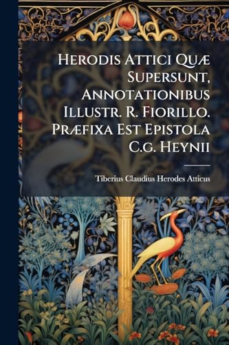 Herodis Attici Quæ Supersunt, Annotationibus Illustr. R. Fiorillo. Præfixa Est Epistola C.g. Heynii