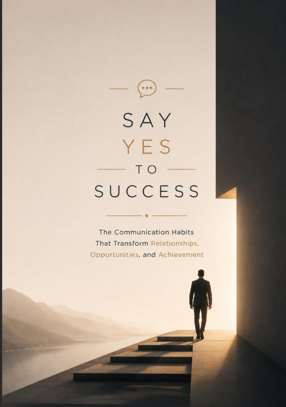 SAY YES TO SUCCESS: The Communication Habits That Transform Relationships, Opportunities, and Achievement