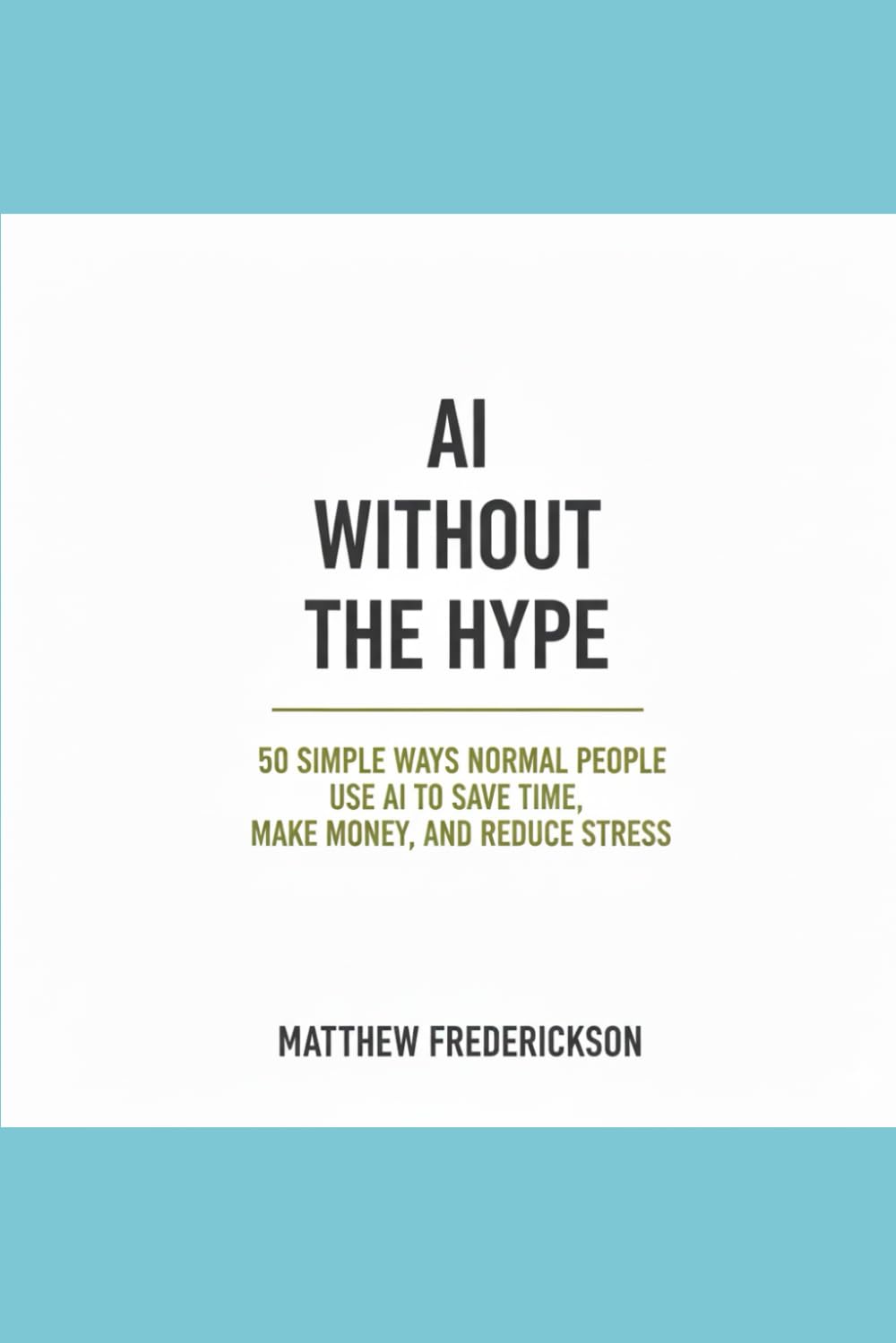 AI Without the Hype: 50 Simple Ways Normal People Are Using AI to Save Time, Make Money, and Reduce Stress