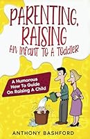 Parenting, Raising An Infant To A Toddler: A Humorous How To Guide On Raising A Child B0D2TQK6HK Book Cover