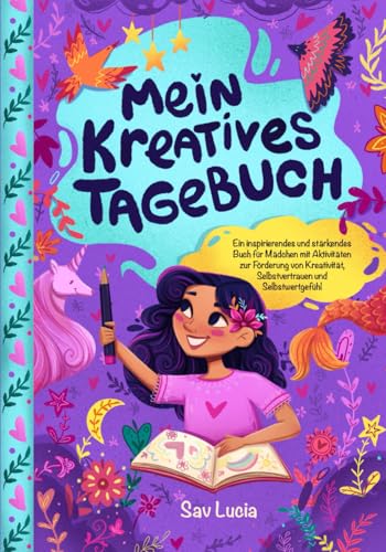 Mein Kreatives Tagebuch: Ein inspirierendes und stärkendes Buch für Mädchen mit Aktivitäten zur Förderung von Kreativität, Selbstvertrauen und ... (Träume, Kreiere und Glaube an Dich, Band 1)