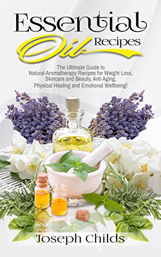 Essential Oil Recipes The Ultimate Guide To Natural Aromatherapy Recipes For Weight Loss Skincare And Beauty Anti Aging Physical Healing And Emotional Wellbeing Home Easy Remedies Lavender Kindle Edition By Childs