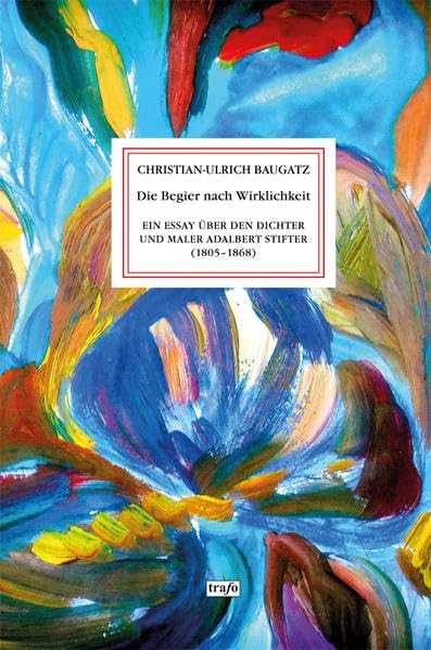 Die Begier nach Wirklichkeit: Ein Essay über den Dichter und Maler Adalbert Stifter (1805-1868)