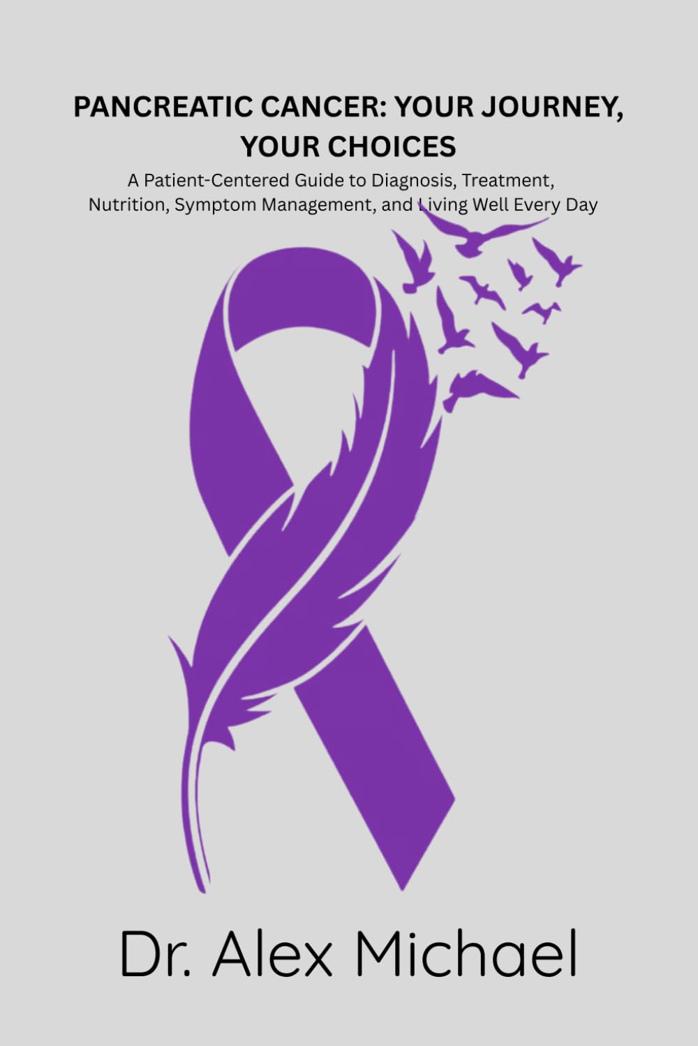 PANCREATIC CANCER: YOUR JOURNEY, YOUR CHOICES: A Patient-Centered Guide to Diagnosis, Treatment, Nutrition, Symptom Management, and Living Well Every Day