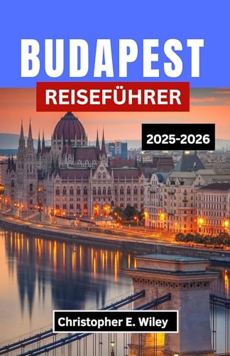BUDAPEST REISEFÜHRER 2025–2026 : Eine Reise durch Thermalwasser, Grand Cafés und verborgene Geschichten im Kronjuwel Europas (German Edition)