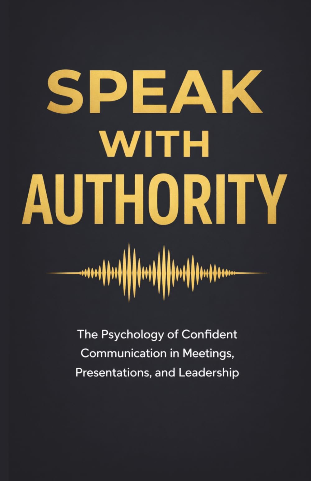 Speak With Authority: The Psychology of Confident Communication in Meetings, Presentations, and Leadership