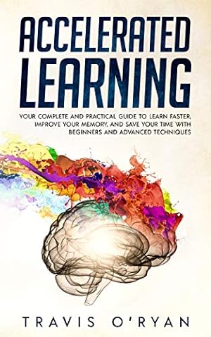 Accelerated Learning: Your Complete and Practical Guide to Learn Faster, Improve Your Memory, and Save Your Time with Beginners and Advanced Techniques (A better memory Book 1)