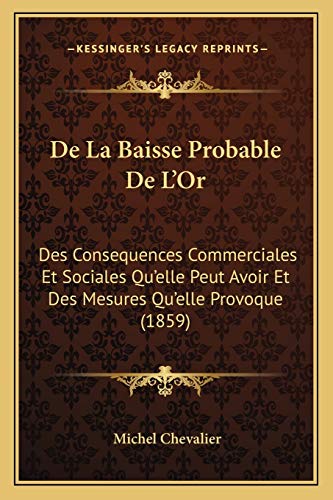 De La Baisse Probable De L'Or: Des Consequences Commerciales Et Sociales Qu'elle Peut Avoir Et Des Mesures Qu'elle Provoque (1859) (French Edition)