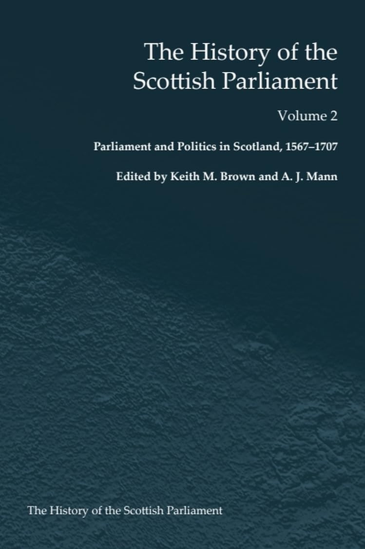 The History of the Scottish Parliament: Parliament and Politics in Scotland, 1567 to 1707 (The Edinburgh History of the Scottish Parliament)