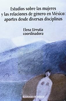 Estudios Sobre Las Mujeres y Las Relaciones de Genero En Mexico: Aportes Desde Diversas Disciplinas