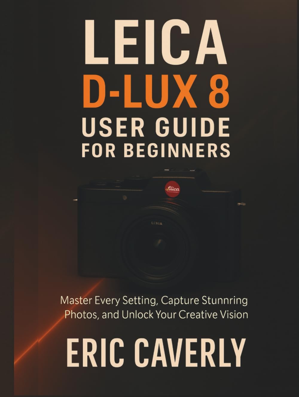 Leica D-Lux 8 User Guide for Beginners: Master Every Setting, Capture Stunning Photos, and Unlock Your Creative Vision