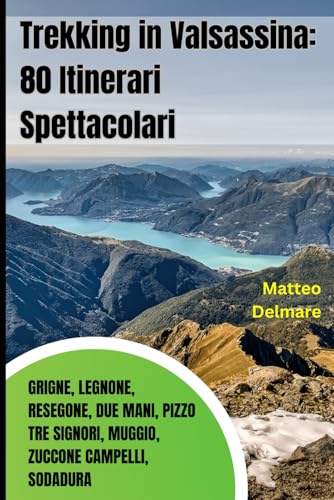 Trekking in Valsassina: 80 Itinerari Spettacolari tra Grigne, Legnone, Resegone, Due Mani, Pizzo Tre Signori, Muggio, Zuccone Campelli, Sodadura: Itinerari Selezionati per Ogni Livello di Difficoltà