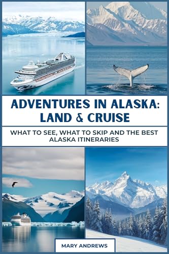 ADVENTURES IN ALASKA: LAND & CRUISE: What to See, What to Skip and the Best Alaska Itineraries