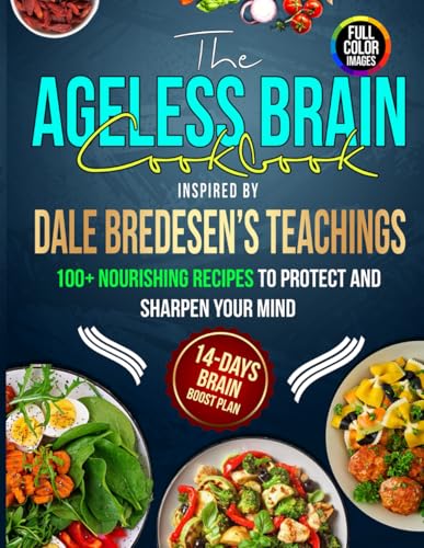 The Ageless Brain Cookbook Inspired by Dale Bredesen's Teachings: 100+ Nourishing Recipes, to Protect and Sharpen Your Mind