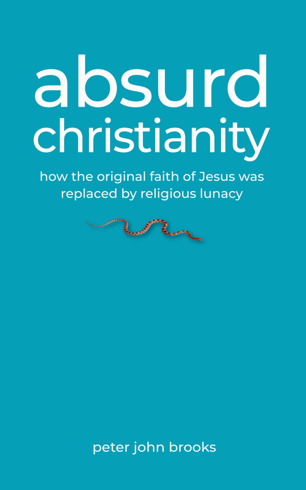 Absurd Christianity: How the Original Faith of Jesus was Replaced by Religious Lunacy