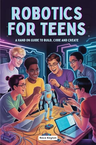 ROBOTICS FOR TEENS: A HAND ON GUIDE TO BUILD, CODE AND CREATE