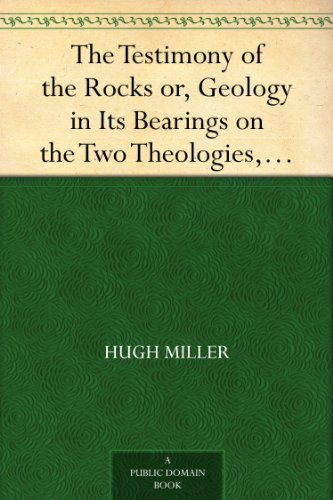 The Testimony of the Rocks or, Geology in Its Bearings on the Two Theologies, Natural and Revealed