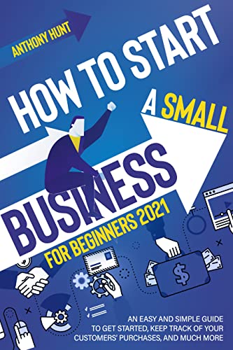 HOW TO START A SMALL BUSINESS FOR BEGINNERS 2021: AN EASY AND SIMPLE GUIDE TO GET STARTED, KEEP TRACK OF YOUR CUSTOMERS’ PURCHASES, AND MUCH MORE HOW TO START A SMALL BUSINESS FOR BEGINNERS 2021: AN EASY AND SIMPLE GUIDE TO GET STARTED, KEEP TRACK OF YOUR CUSTOMERS’ PURCHASES, AND MUCH MORE