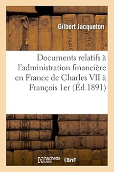 Documents Relatifs A L'Administration Financia]re En France de Charles VII a Franaois 1er