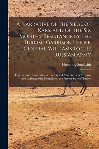 A Narrative of the Siege of Kars, and of the Six Months' Resistance by the Turkish Garrison Under General Williams to the Russian Army; Together With ... With Remarks on the Present State Of...