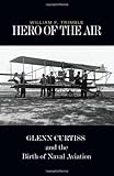 Hero of the Air: Glenn Curtiss and the Birth of Naval Aviation