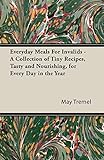Everyday Meals For Invalids - A Collection of Tiny Recipes, Tasty and Nourishing, for Every Day in the Year