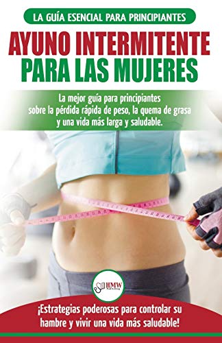 Ayuno intermitente para las mujeres: La mejor guía para principiantes sobre la pérdida rápida de peso, la quema de grasa y una vida más larga y … una vida más saludable! (Spanish Edition)