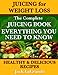 Juicing for Weight Loss The Complete Juicing Book Including 50 Healthy and Delicious Juicing Recipes Everything You Need to Know